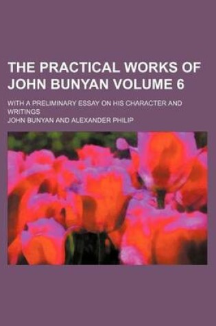 Cover of The Practical Works of John Bunyan Volume 6; With a Preliminary Essay on His Character and Writings