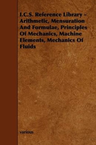 Cover of I.C.S. Reference Library - Arithmetic, Mensuration And Formulae, Principles Of Mechanics, Machine Elements, Mechanics Of Fluids