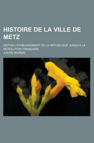 Cover of Histoire de La Ville de Metz; Depuis L'Etablissement de La Republique Jusqu'a La Revolution Francaise