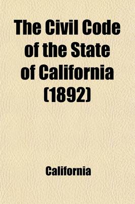 Book cover for The Civil Code of the State of California; As Enacted in 1872, Amended at Subsequent Sessions, and Adapted to the Constitution of 1879, with References to the Decisions in Which the Code Was Cited, and an Appendix of General Laws Upon the Subjects Embraced in