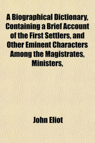 Cover of A Biographical Dictionary, Containing a Brief Account of the First Settlers, and Other Eminent Characters Among the Magistrates, Ministers,