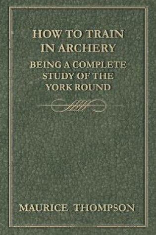 Cover of How to Train in Archery - Being a Complete Study of the York Round