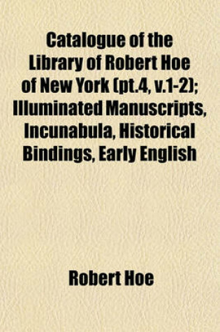 Cover of Catalogue of the Library of Robert Hoe of New York (PT.4, V.1-2); Illuminated Manuscripts, Incunabula, Historical Bindings, Early English