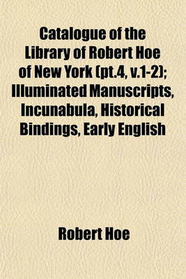 Book cover for Catalogue of the Library of Robert Hoe of New York (PT.4, V.1-2); Illuminated Manuscripts, Incunabula, Historical Bindings, Early English