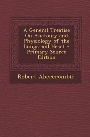 Cover of A General Treatise on Anatomy and Physiology of the Lungs and Heart - Primary Source Edition