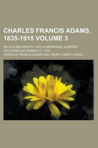 Cover of Charles Francis Adams, 1835-1915; An Autobiography; With a Memorial Address Delivered November 17, 1915 Volume 3