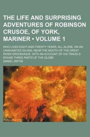 Cover of The Life and Surprising Adventures of Robinson Crusoe, of York, Mariner (Volume 1); Who Lived Eight-And-Twenty Years, All Alone, on an Uninhabited Island, Near the Mouth of the Great River Oroonoque. with an Account of His Travels Round Three Parts of the