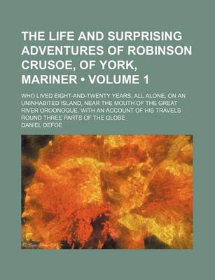 Book cover for The Life and Surprising Adventures of Robinson Crusoe, of York, Mariner (Volume 1); Who Lived Eight-And-Twenty Years, All Alone, on an Uninhabited Island, Near the Mouth of the Great River Oroonoque. with an Account of His Travels Round Three Parts of the