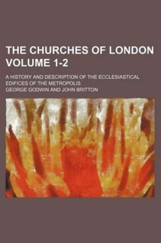 Cover of The Churches of London Volume 1-2; A History and Description of the Ecclesiastical Edifices of the Metropolis