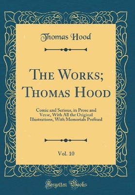 Book cover for The Works; Thomas Hood, Vol. 10: Comic and Serious, in Prose and Verse, With All the Original Illustrations, With Memorials Prefixed (Classic Reprint)
