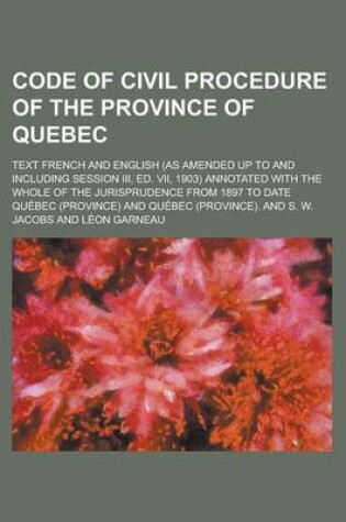 Cover of Code of Civil Procedure of the Province of Quebec; Text French and English (as Amended Up to and Including Session III, Ed. VII, 1903) Annotated with the Whole of the Jurisprudence from 1897 to Date