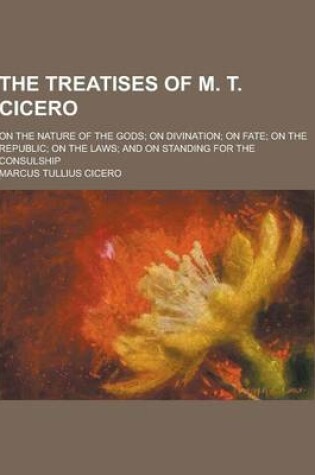 Cover of The Treatises of M. T. Cicero; On the Nature of the Gods; On Divination; On Fate; On the Republic; On the Laws; And on Standing for the Consulship