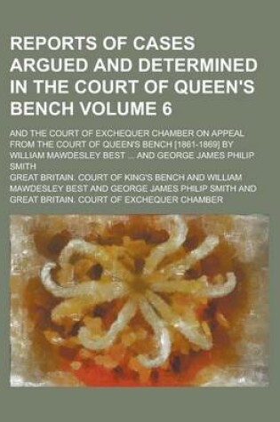 Cover of Reports of Cases Argued and Determined in the Court of Queen's Bench; And the Court of Exchequer Chamber on Appeal from the Court of Queen's Bench [1861-1869] by William Mawdesley Best ... and George James Philip Smith Volume 6