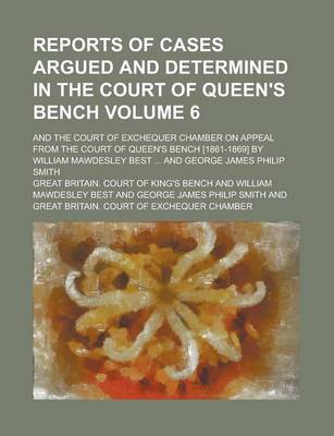 Book cover for Reports of Cases Argued and Determined in the Court of Queen's Bench; And the Court of Exchequer Chamber on Appeal from the Court of Queen's Bench [1861-1869] by William Mawdesley Best ... and George James Philip Smith Volume 6