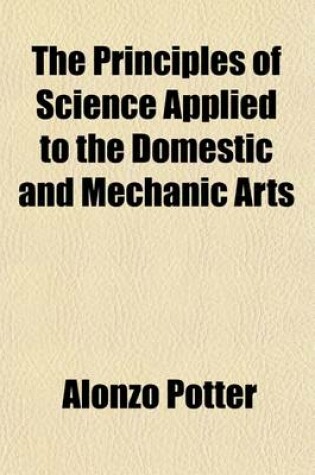 Cover of The Principles of Science Applied to the Domestic and Mechanic Arts; And to Manufactures and Agriculture with Reflections on the Progress of the Arts, and Their Influence on National Welfare