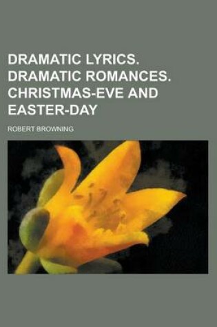 Cover of Dramatic Lyrics. Dramatic Romances. Christmas-Eve and Easter-Day