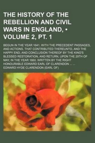 Cover of The History of the Rebellion and Civil Wars in England, (Volume 2, PT. 1); Begun in the Year 1641. with the Precedent Passages, and Actions, That Contributed Thereunto, and the Happy End, and Conclusion Thereof by the King's Blessed Restoration, and Retur