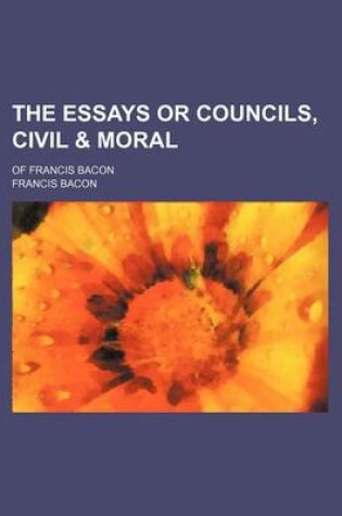 Cover of The Essays or Councils, Civil & Moral; Of Francis Bacon