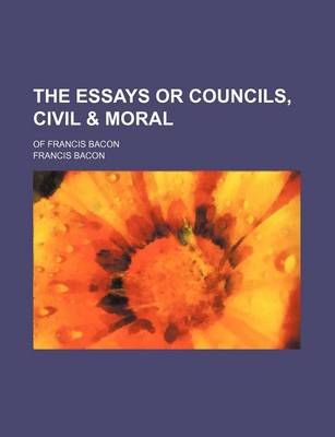 Book cover for The Essays or Councils, Civil & Moral; Of Francis Bacon