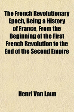 Cover of The French Revolutionary Epoch, Being a History of France, from the Beginning of the First French Revolution to the End of the Second Empire
