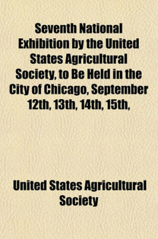 Cover of Seventh National Exhibition by the United States Agricultural Society, to Be Held in the City of Chicago, September 12th, 13th, 14th, 15th,