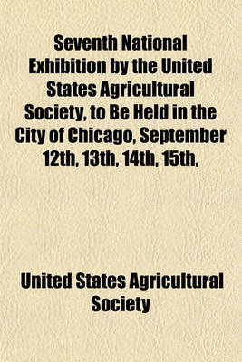 Book cover for Seventh National Exhibition by the United States Agricultural Society, to Be Held in the City of Chicago, September 12th, 13th, 14th, 15th,