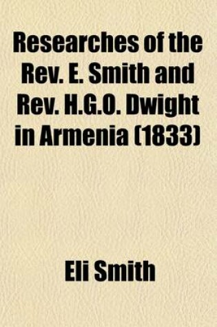 Cover of Researches of the REV. E. Smith and REV. H.G.O. Dwight in Armenia; Including a Journey Through Asia Minor, and Into Georgia and Persia, with a