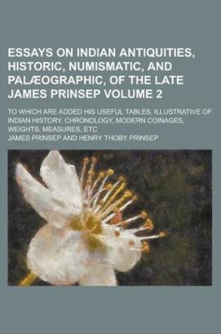 Cover of Essays on Indian Antiquities, Historic, Numismatic, and Palaeographic, of the Late James Prinsep; To Which Are Added His Useful Tables, Illustrative of Indian History, Chronology, Modern Coinages, Weights, Measures, Etc Volume 2