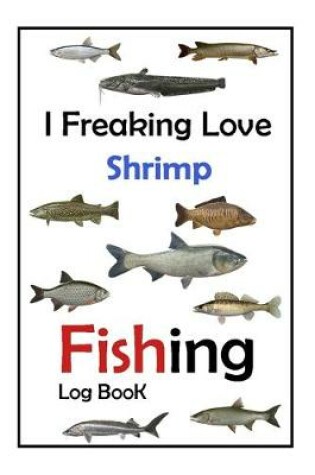 Cover of I Freaking Love Shrimp Fishing Log Book -