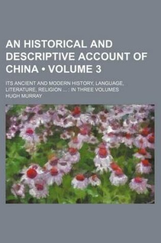 Cover of An Historical and Descriptive Account of China (Volume 3 ); Its Ancient and Modern History, Language, Literature, Religion in Three Volumes