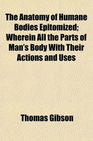 Cover of The Anatomy of Humane Bodies Epitomized; Wherein All the Parts of Man's Body with Their Actions and Uses