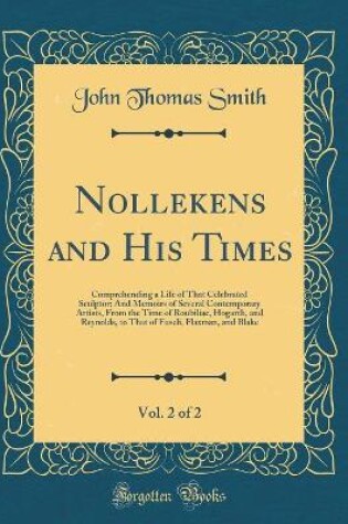 Cover of Nollekens and His Times, Vol. 2 of 2: Comprehending a Life of That Celebrated Sculptor; And Memoirs of Several Contemporary Artists, From the Time of Roubiliac, Hogarth, and Reynolds, to That of Fuseli, Flaxman, and Blake (Classic Reprint)