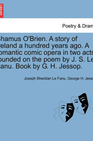 Cover of Shamus O'Brien. a Story of Ireland a Hundred Years Ago. a Romantic Comic Opera in Two Acts; Founded on the Poem by J. S. Le Fanu. Book by G. H. Jessop.