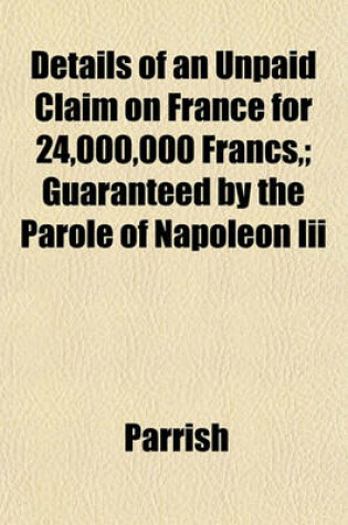 Cover of Details of an Unpaid Claim on France for 24,000,000 Francs; Guaranteed by the Parole of Napoleon III