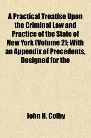 Cover of A Practical Treatise Upon the Criminal Law and Practice of the State of New York (Volume 2); With an Appendix of Precedents, Designed for the Use of the Legal Profession, and All Public Officers Engaged in the Administration of Criminal Law, and as a Text