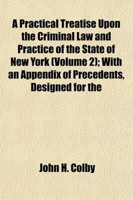 Book cover for A Practical Treatise Upon the Criminal Law and Practice of the State of New York (Volume 2); With an Appendix of Precedents, Designed for the Use of the Legal Profession, and All Public Officers Engaged in the Administration of Criminal Law, and as a Text