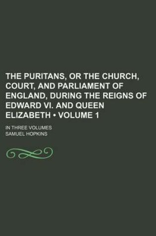 Cover of The Puritans, or the Church, Court, and Parliament of England, During the Reigns of Edward VI. and Queen Elizabeth (Volume 1); In Three Volumes