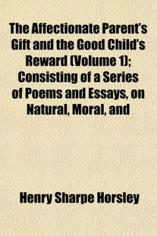 Cover of The Affectionate Parent's Gift and the Good Child's Reward (Volume 1); Consisting of a Series of Poems and Essays, on Natural, Moral, and