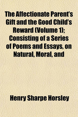 Book cover for The Affectionate Parent's Gift and the Good Child's Reward (Volume 1); Consisting of a Series of Poems and Essays, on Natural, Moral, and