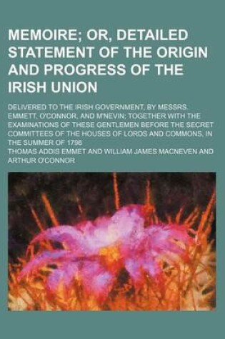 Cover of Memoire; Or, Detailed Statement of the Origin and Progress of the Irish Union. Delivered to the Irish Government, by Messrs. Emmett, O'Connor, and M'n