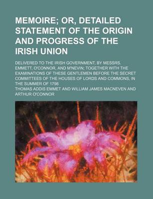 Book cover for Memoire; Or, Detailed Statement of the Origin and Progress of the Irish Union. Delivered to the Irish Government, by Messrs. Emmett, O'Connor, and M'n