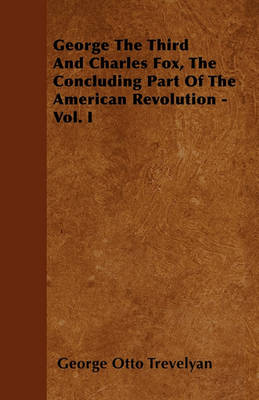 Cover of George The Third And Charles Fox, The Concluding Part Of The American Revolution - Vol. I