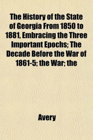 Cover of The History of the State of Georgia from 1850 to 1881, Embracing the Three Important Epochs; The Decade Before the War of 1861-5; The War; The