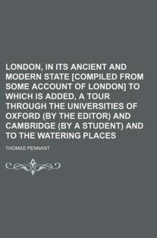 Cover of London, in Its Ancient and Modern State [Compiled from Some Account of London] to Which Is Added, a Tour Through the Universities of Oxford (by the Editor) and Cambridge (by a Student) and to the Watering Places