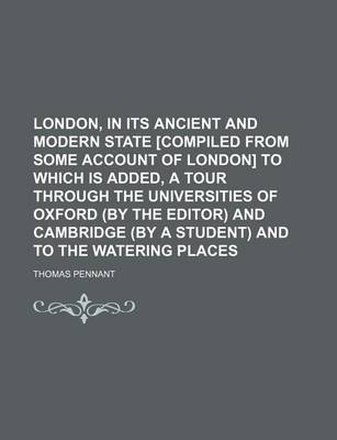Book cover for London, in Its Ancient and Modern State [Compiled from Some Account of London] to Which Is Added, a Tour Through the Universities of Oxford (by the Editor) and Cambridge (by a Student) and to the Watering Places