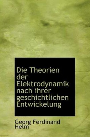 Cover of Die Theorien Der Elektrodynamik Nach Ihrer Geschichtlichen Entwickelung