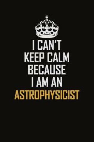 Cover of I Can't Keep Calm Because I Am An Astrophysicist