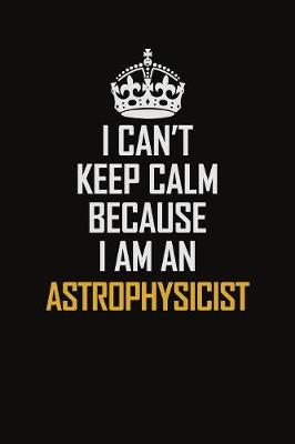 Book cover for I Can't Keep Calm Because I Am An Astrophysicist