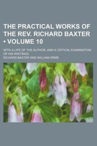 Cover of The Practical Works of the REV. Richard Baxter (Volume 10); With a Life of the Author, and a Critical Examination of His Writings