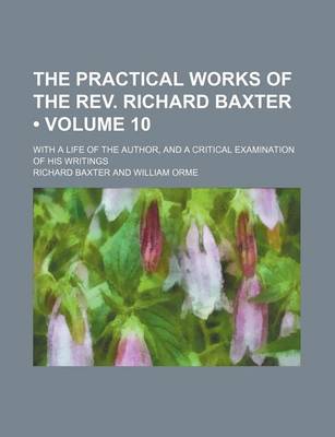 Book cover for The Practical Works of the REV. Richard Baxter (Volume 10); With a Life of the Author, and a Critical Examination of His Writings